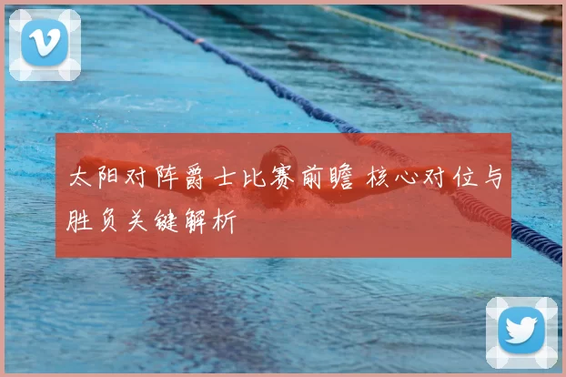 太阳对阵爵士比赛前瞻 核心对位与胜负关键解析