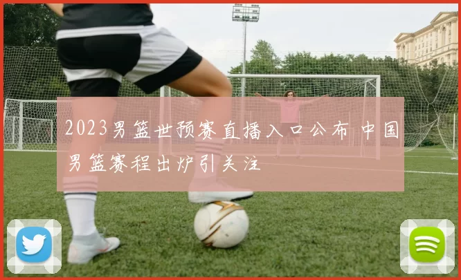 2023男篮世预赛直播入口公布 中国男篮赛程出炉引关注
