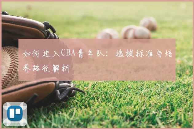 如何进入CBA青年队：选拔标准与培养路径解析