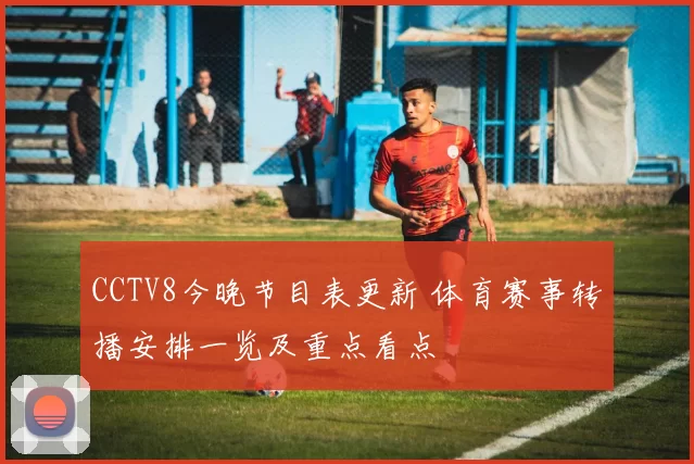 CCTV8今晚节目表更新 体育赛事转播安排一览及重点看点