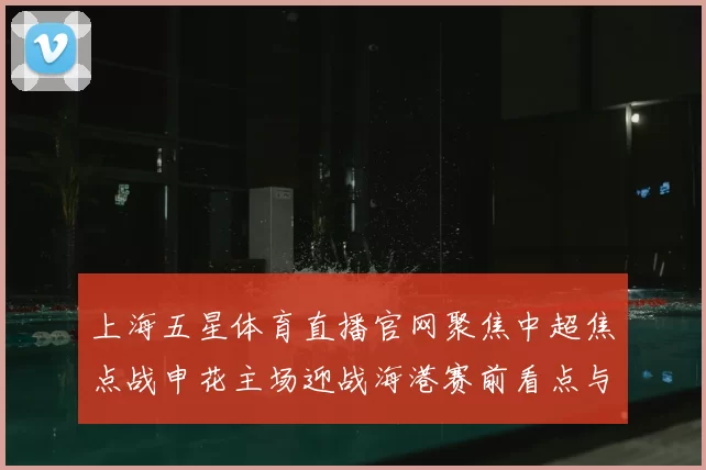 上海五星体育直播官网聚焦中超焦点战申花主场迎战海港赛前看点与首发调整