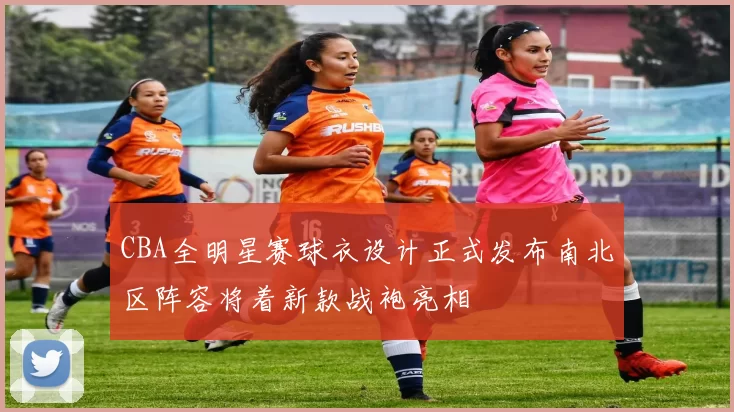 CBA全明星赛球衣设计正式发布南北区阵容将着新款战袍亮相