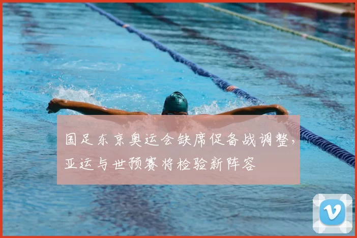 国足东京奥运会缺席促备战调整,亚运与世预赛将检验新阵容