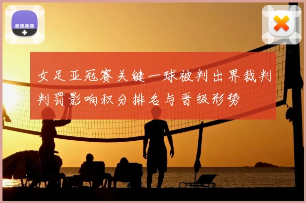 女足亚冠赛关键一球被判出界裁判判罚影响积分排名与晋级形势