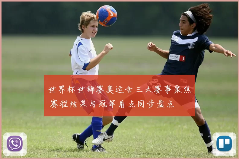 世界杯世锦赛奥运会三大赛事聚焦 赛程结果与冠军看点同步盘点