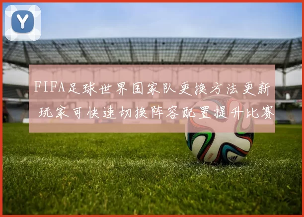 FIFA足球世界国家队更换方法更新 玩家可快速切换阵容配置提升比赛体验