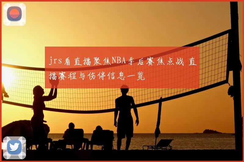 jrs看直播聚焦NBA季后赛焦点战 直播赛程与伤停信息一览