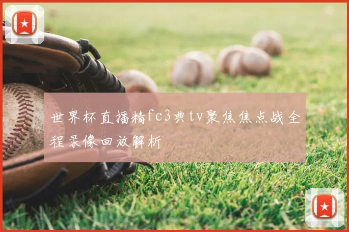 世界杯直播精fc3典tv聚焦焦点战全程录像回放解析