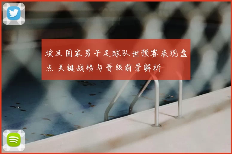 埃及国家男子足球队世预赛表现盘点 关键战绩与晋级前景解析