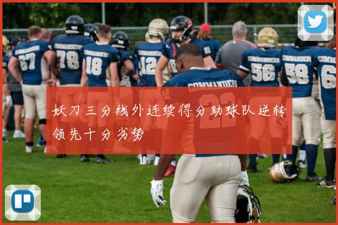 妖刀三分线外连续得分助球队逆转领先十分劣势