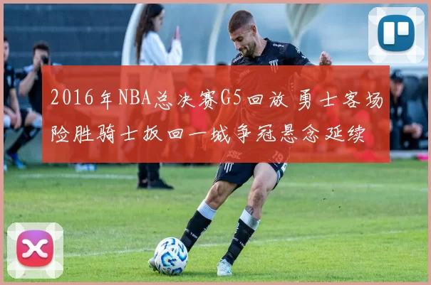 2016年NBA总决赛G5回放 勇士客场险胜骑士扳回一城争冠悬念延续