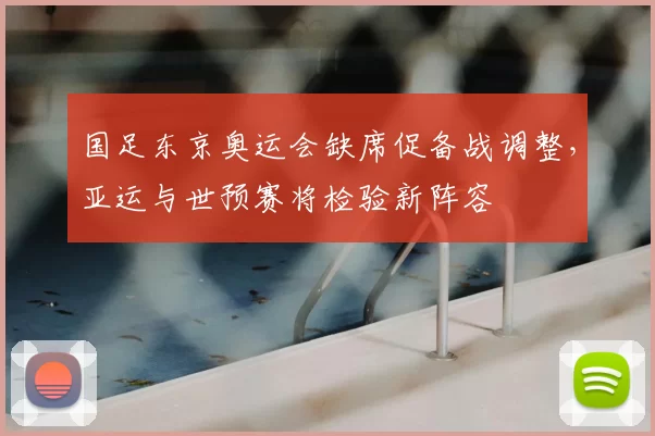 国足东京奥运会缺席促备战调整,亚运与世预赛将检验新阵容