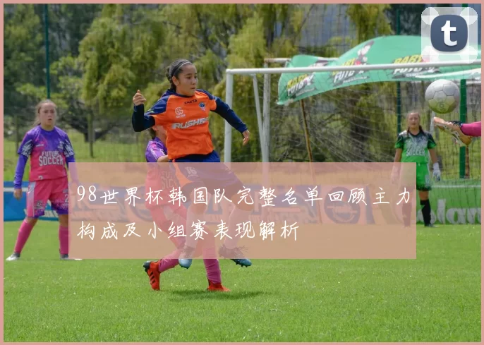 98世界杯韩国队完整名单回顾主力构成及小组赛表现解析