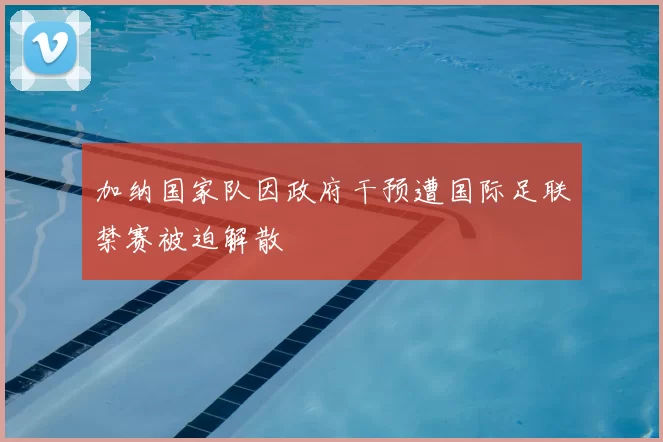 加纳国家队因政府干预遭国际足联禁赛被迫解散