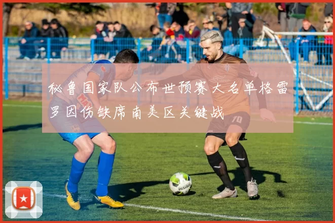 秘鲁国家队公布世预赛大名单格雷罗因伤缺席南美区关键战