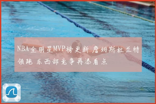 NBA全明星MVP榜更新 詹姆斯杜兰特领跑 东西部竞争再添看点