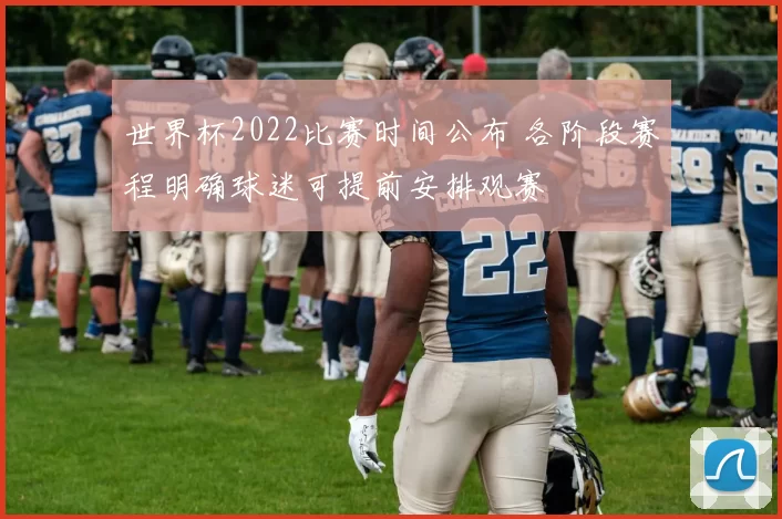 世界杯2022比赛时间公布 各阶段赛程明确球迷可提前安排观赛