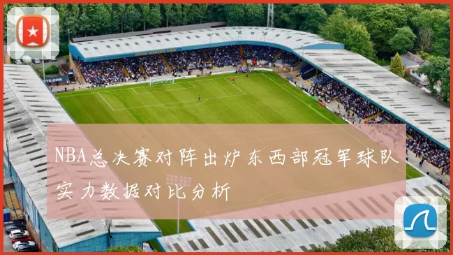 NBA总决赛对阵出炉东西部冠军球队实力数据对比分析