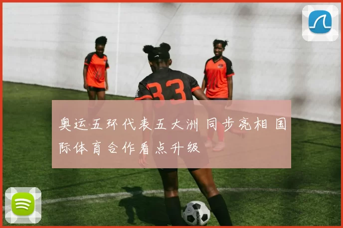奥运五环代表五大洲 同步亮相 国际体育合作看点升级