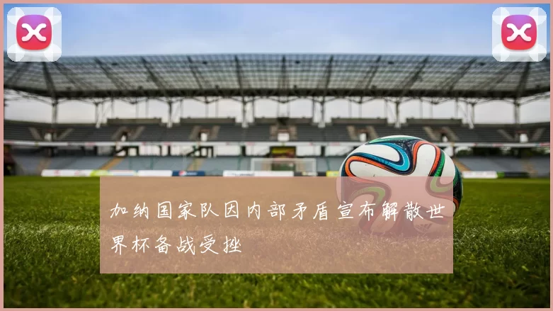 加纳国家队因内部矛盾宣布解散世界杯备战受挫