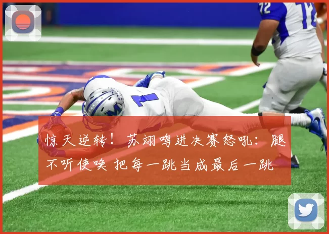 惊天逆转！苏翊鸣进决赛怒吼：腿不听使唤 把每一跳当成最后一跳