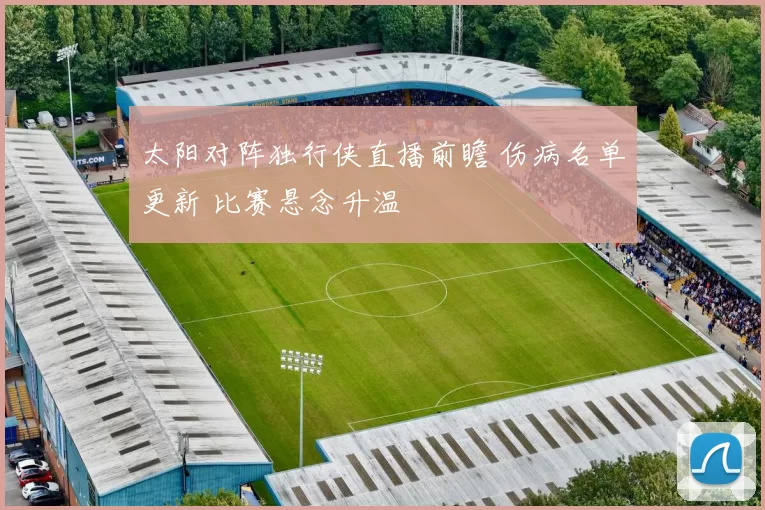太阳对阵独行侠直播前瞻 伤病名单更新 比赛悬念升温