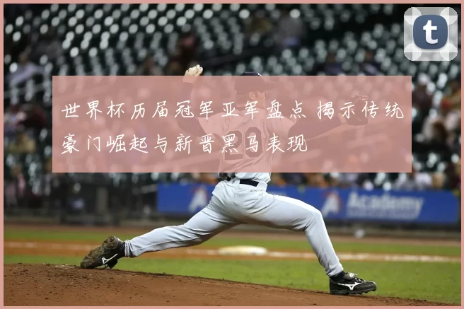 世界杯历届冠军亚军盘点 揭示传统豪门崛起与新晋黑马表现