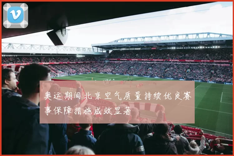 奥运期间北京空气质量持续优良赛事保障措施成效显著