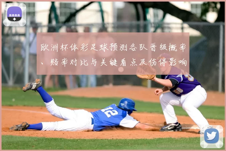 欧洲杯体彩足球预测各队晋级概率、赔率对比与关键看点及伤停影响