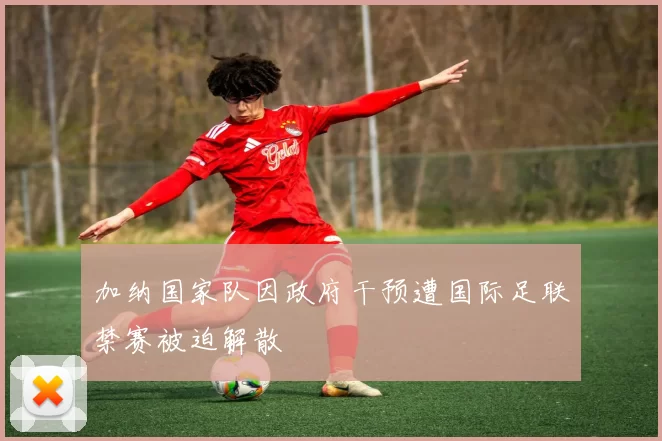 加纳国家队因政府干预遭国际足联禁赛被迫解散