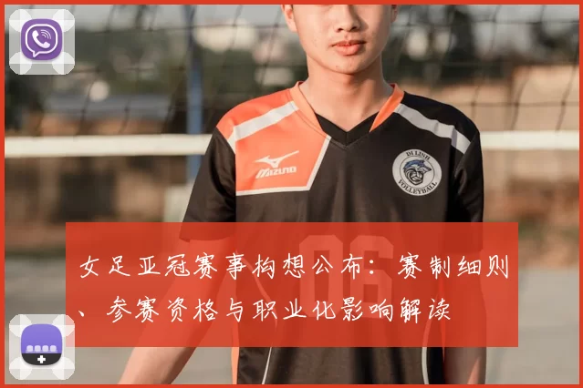 女足亚冠赛事构想公布:赛制细则、参赛资格与职业化影响解读
