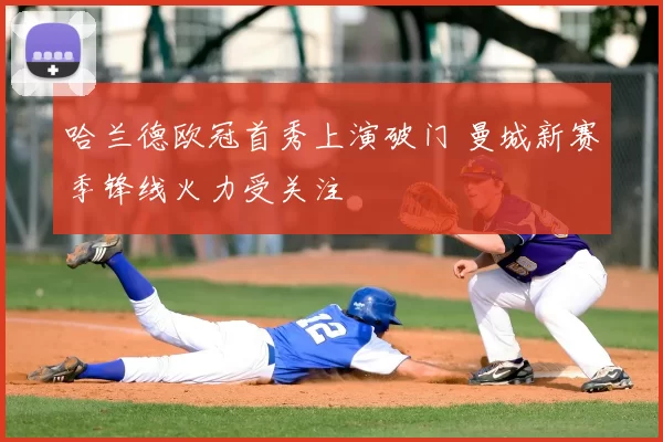 哈兰德欧冠首秀上演破门 曼城新赛季锋线火力受关注