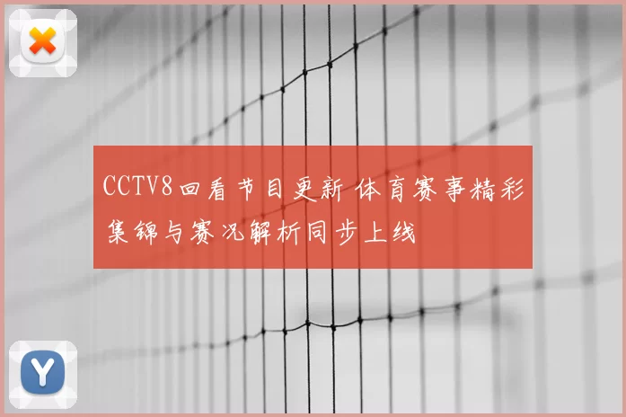 CCTV8回看节目更新 体育赛事精彩集锦与赛况解析同步上线