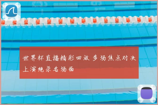 世界杯直播精彩回放 多场焦点对决上演绝杀名场面