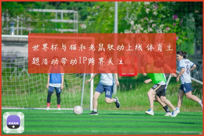 世界杯与猫和老鼠联动上线 体育主题活动带动IP跨界关注