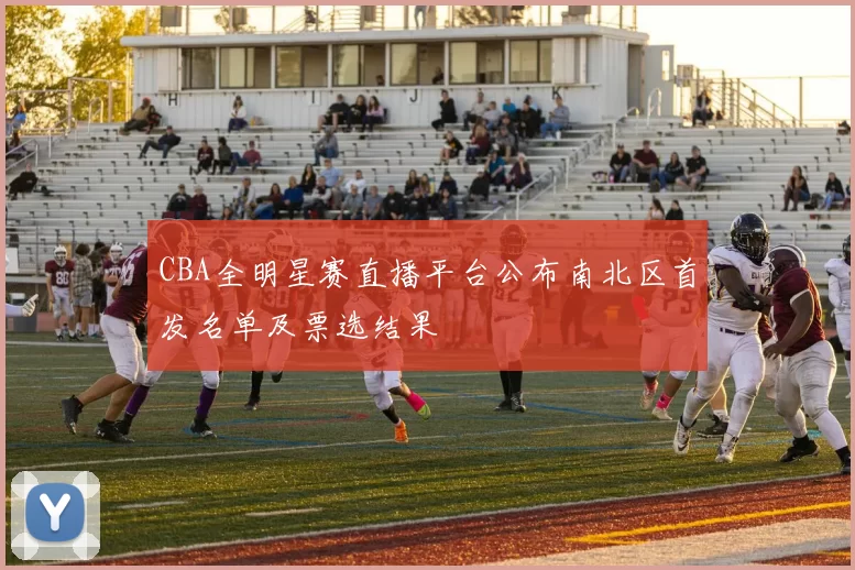 CBA全明星赛直播平台公布南北区首发名单及票选结果