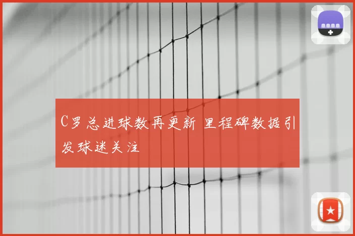 C罗总进球数再更新 里程碑数据引发球迷关注