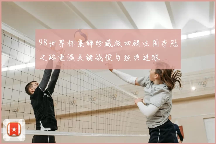 98世界杯集锦珍藏版回顾法国夺冠之路重温关键战役与经典进球