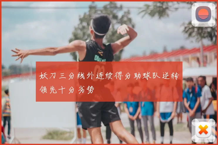 妖刀三分线外连续得分助球队逆转领先十分劣势