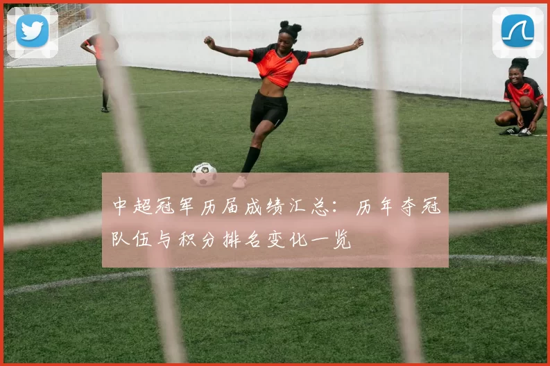 中超冠军历届成绩汇总：历年夺冠队伍与积分排名变化一览