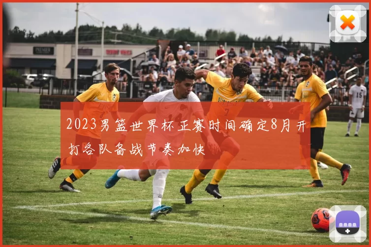 2023男篮世界杯正赛时间确定8月开打各队备战节奏加快