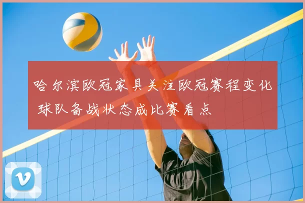 哈尔滨欧冠家具关注欧冠赛程变化 球队备战状态成比赛看点