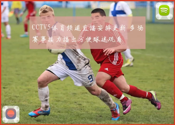 CCTV5体育频道直播安排更新 多场赛事接力播出方便球迷观看