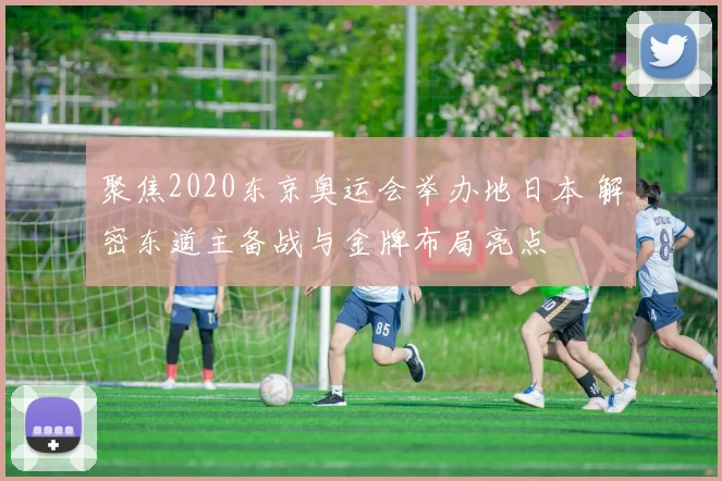 聚焦2020东京奥运会举办地日本 解密东道主备战与金牌布局亮点