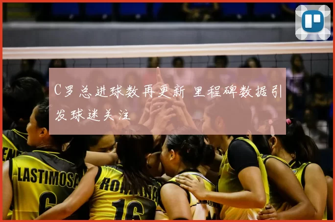 C罗总进球数再更新 里程碑数据引发球迷关注