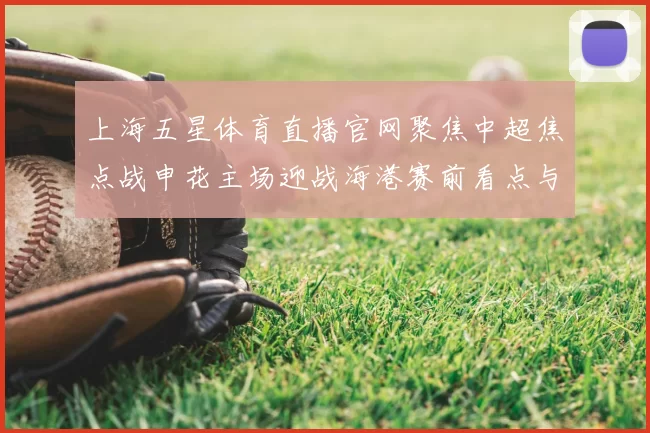 上海五星体育直播官网聚焦中超焦点战申花主场迎战海港赛前看点与首发调整