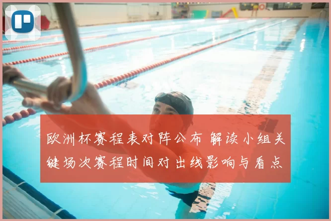 欧洲杯赛程表对阵公布 解读小组关键场次赛程时间对出线影响与看点