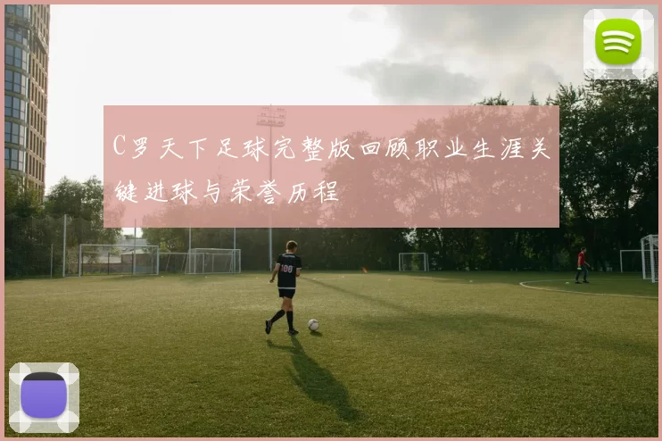 C罗天下足球完整版回顾职业生涯关键进球与荣誉历程