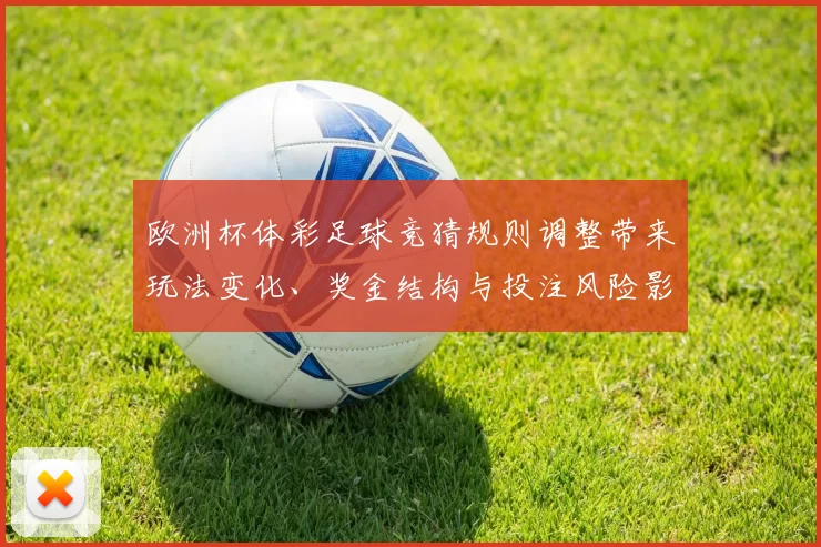 欧洲杯体彩足球竞猜规则调整带来玩法变化、奖金结构与投注风险影响